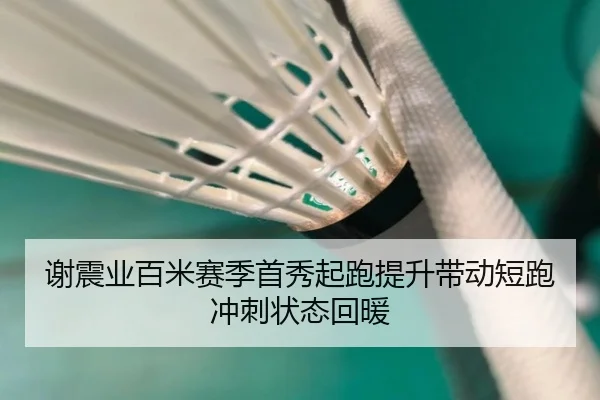 谢震业百米赛季首秀起跑提升带动短跑冲刺状态回暖