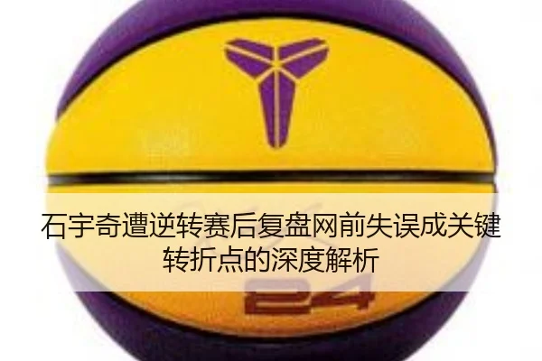 石宇奇遭逆转赛后复盘网前失误成关键转折点的深度解析